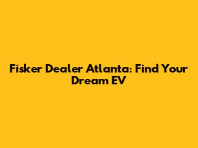 Fisker Dealer Atlanta: Find Your Dream EV