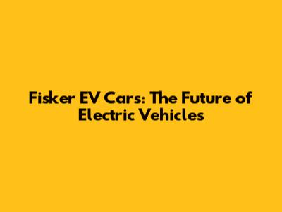 Fisker EV Cars: The Future of Electric Vehicles