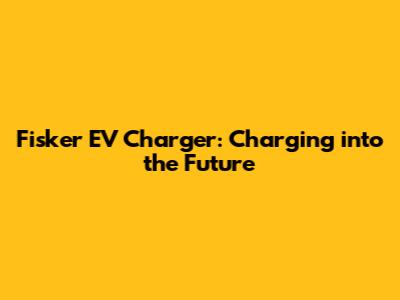 Fisker EV Charger: Charging into the Future