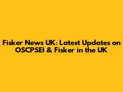 Fisker News UK: Latest Updates on OSCPSEI & Fisker in the UK
