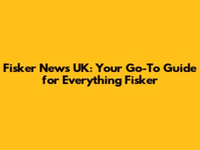 Fisker News UK: Your Go-To Guide for Everything Fisker