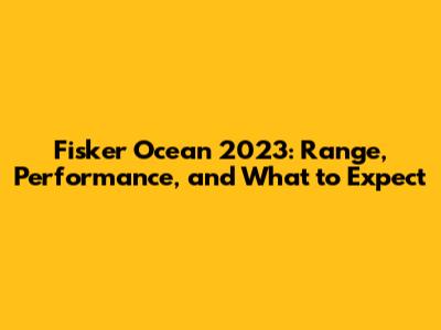 Fisker Ocean 2023: Range, Performance, and What to Expect