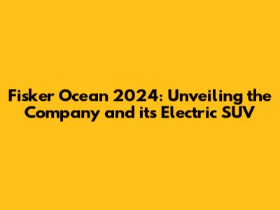 Fisker Ocean 2024: Unveiling the Company and its Electric SUV