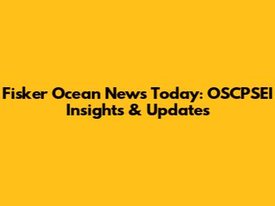 Fisker Ocean News Today: OSCPSEI Insights & Updates