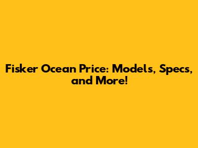 Fisker Ocean Price: Models, Specs, and More!