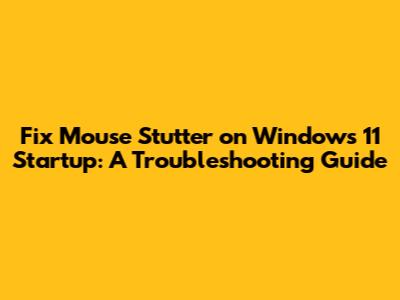 Fix Mouse Stutter on Windows 11 Startup: A Troubleshooting Guide