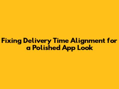 Fixing "Delivery Time" Alignment for a Polished App Look