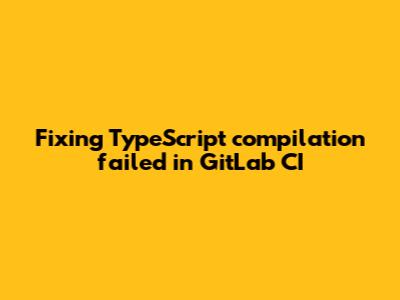 Fixing 'TypeScript compilation failed' in GitLab CI