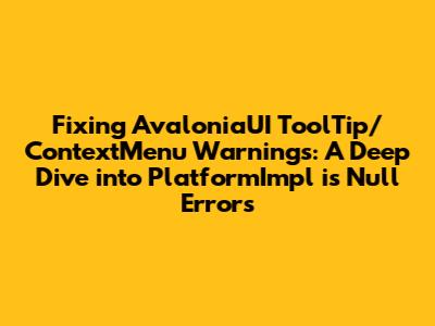 Fixing AvaloniaUI ToolTip/ContextMenu Warnings: A Deep Dive into 'PlatformImpl is Null' Errors