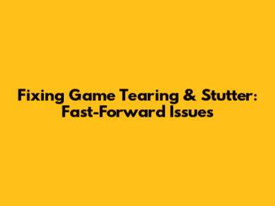 Fixing Game Tearing & Stutter: Fast-Forward Issues