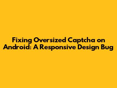 Fixing Oversized Captcha on Android: A Responsive Design Bug