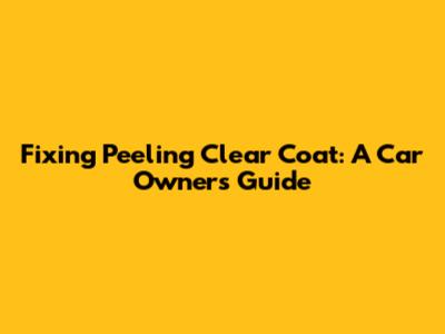 Fixing Peeling Clear Coat: A Car Owner's Guide