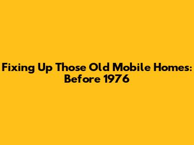 Fixing Up Those Old Mobile Homes: Before 1976