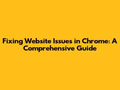 Fixing Website Issues in Chrome: A Comprehensive Guide