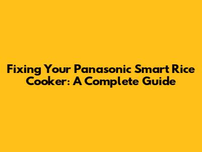 Fixing Your Panasonic Smart Rice Cooker: A Complete Guide