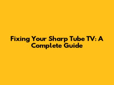 Fixing Your Sharp Tube TV: A Complete Guide