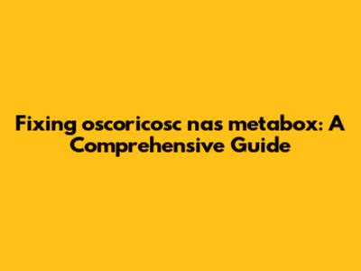 Fixing oscoricosc nas metabox: A Comprehensive Guide