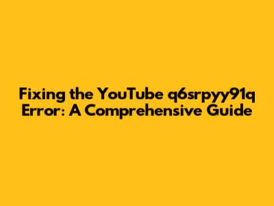 Fixing the YouTube 'q6srpyy91q' Error: A Comprehensive Guide