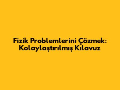 Fizik Problemlerini Çözmek: Kolaylaştırılmış Kılavuz