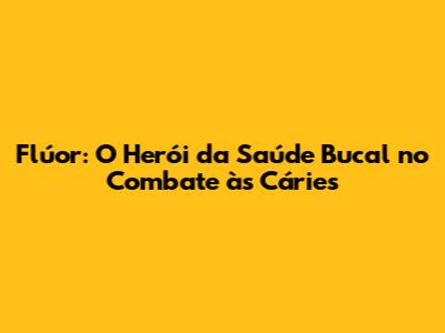 Flúor: O Herói da Saúde Bucal no Combate às Cáries