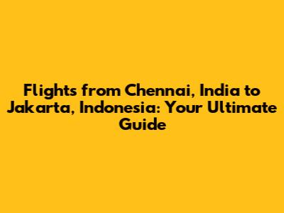 Flights from Chennai, India to Jakarta, Indonesia: Your Ultimate Guide