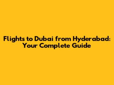 Flights to Dubai from Hyderabad: Your Complete Guide