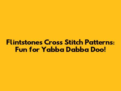 Flintstones Cross Stitch Patterns: Fun for Yabba Dabba Doo!