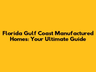 Florida Gulf Coast Manufactured Homes: Your Ultimate Guide