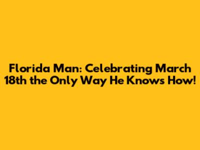 Florida Man: Celebrating March 18th the Only Way He Knows How!
