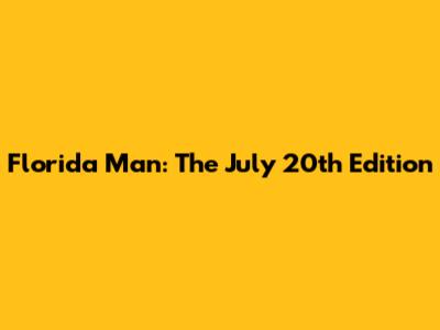 Florida Man: The July 20th Edition
