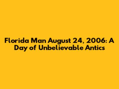 Florida Man August 24, 2006: A Day of Unbelievable Antics
