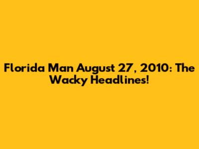 Florida Man August 27, 2010: The Wacky Headlines!