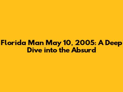 Florida Man May 10, 2005: A Deep Dive into the Absurd