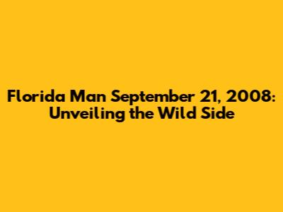 Florida Man September 21, 2008: Unveiling the Wild Side
