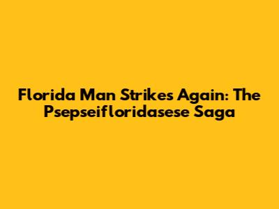 Florida Man Strikes Again: The Psepseifloridasese Saga