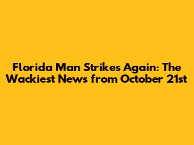 Florida Man Strikes Again: The Wackiest News from October 21st
