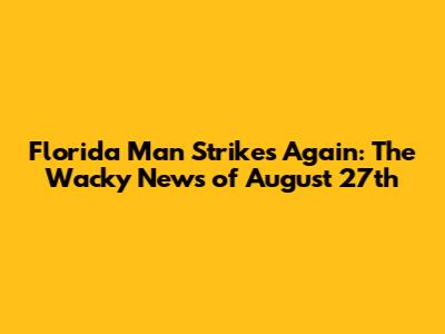 Florida Man Strikes Again: The Wacky News of August 27th