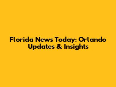 Florida News Today: Orlando Updates & Insights