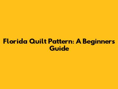 Florida Quilt Pattern: A Beginner's Guide