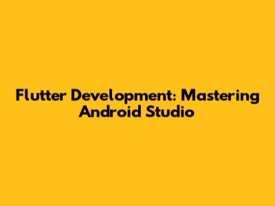 Flutter Development: Mastering Android Studio