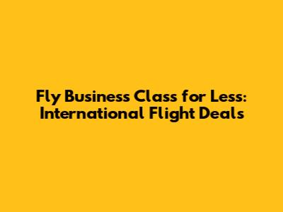 Fly Business Class for Less: International Flight Deals