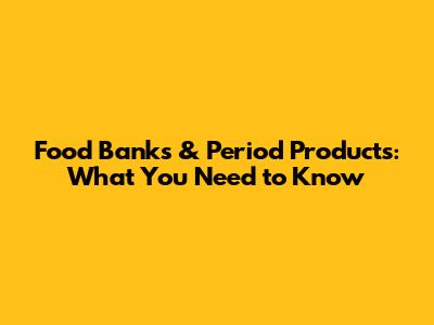 Food Banks & Period Products: What You Need to Know