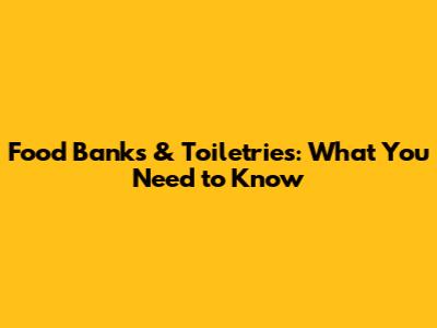 Food Banks & Toiletries: What You Need to Know