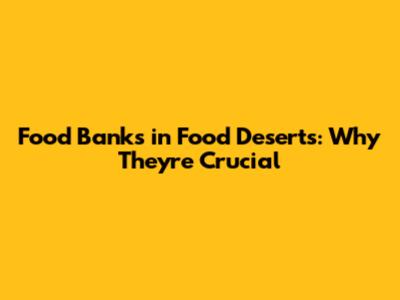 Food Banks in Food Deserts: Why They're Crucial