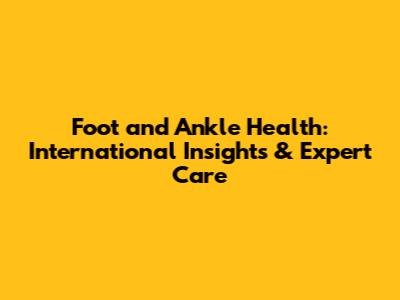 Foot and Ankle Health: International Insights & Expert Care