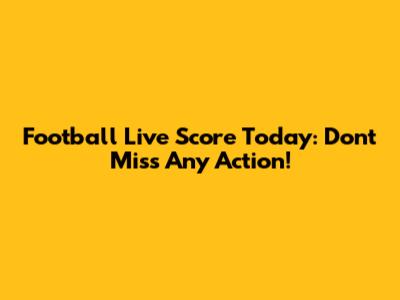 Football Live Score Today: Don't Miss Any Action!