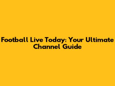 Football Live Today: Your Ultimate Channel Guide