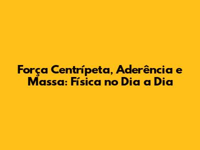 Força Centrípeta, Aderência e Massa: Física no Dia a Dia