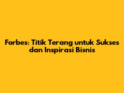 Forbes: Titik Terang untuk Sukses dan Inspirasi Bisnis