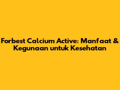 Forbest Calcium Active: Manfaat & Kegunaan untuk Kesehatan